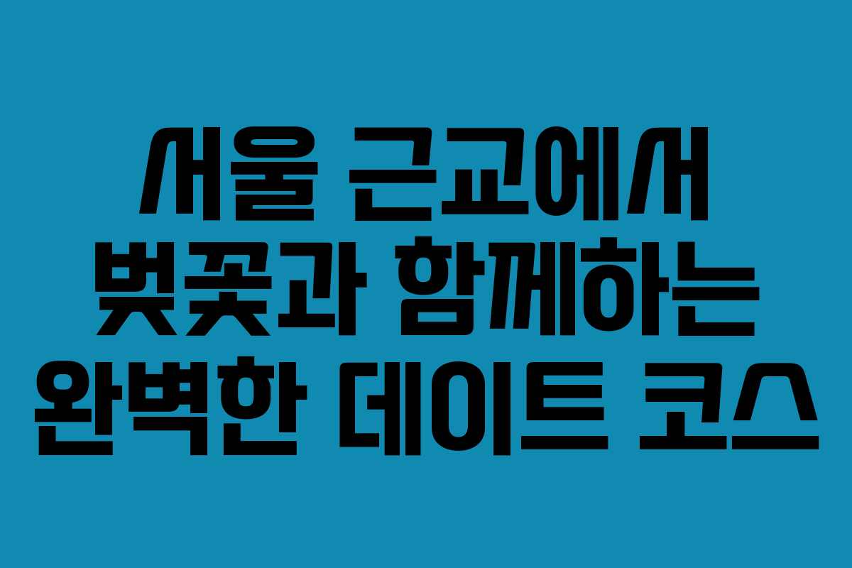 서울 근교에서 벚꽃과 함께하는 완벽한 데이트 코스