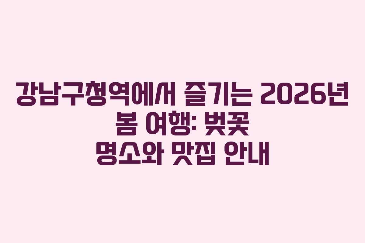 강남구청역에서 즐기는 2026년 봄 여행: 벚꽃 명소와 맛집 안내