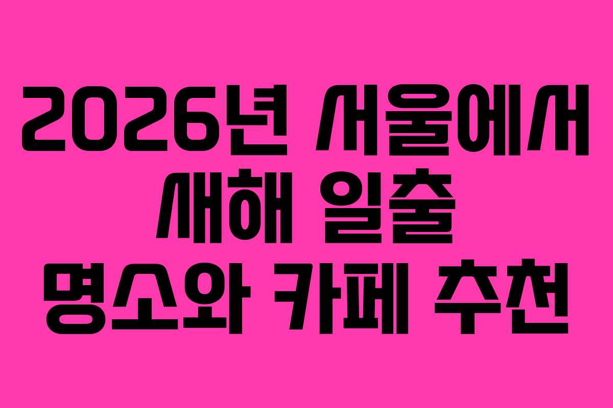 2026년 서울에서 새해 일출 명소와 카페 추천