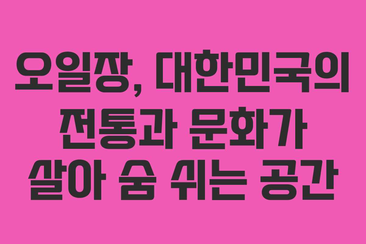 오일장, 대한민국의 전통과 문화가 살아 숨 쉬는 공간