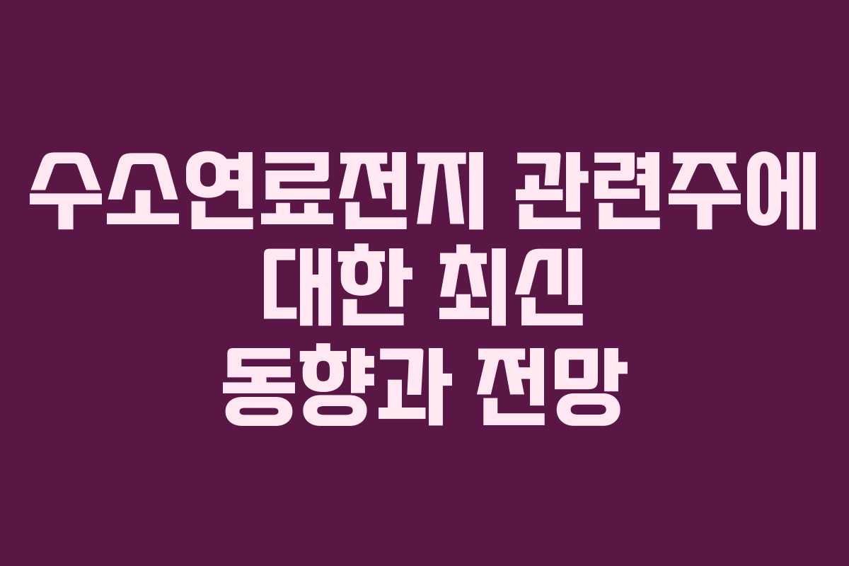 수소연료전지 관련주에 대한 최신 동향과 전망