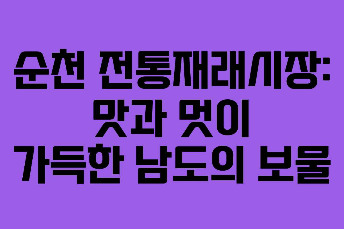 순천 전통재래시장: 맛과 멋이 가득한 남도의 보물
