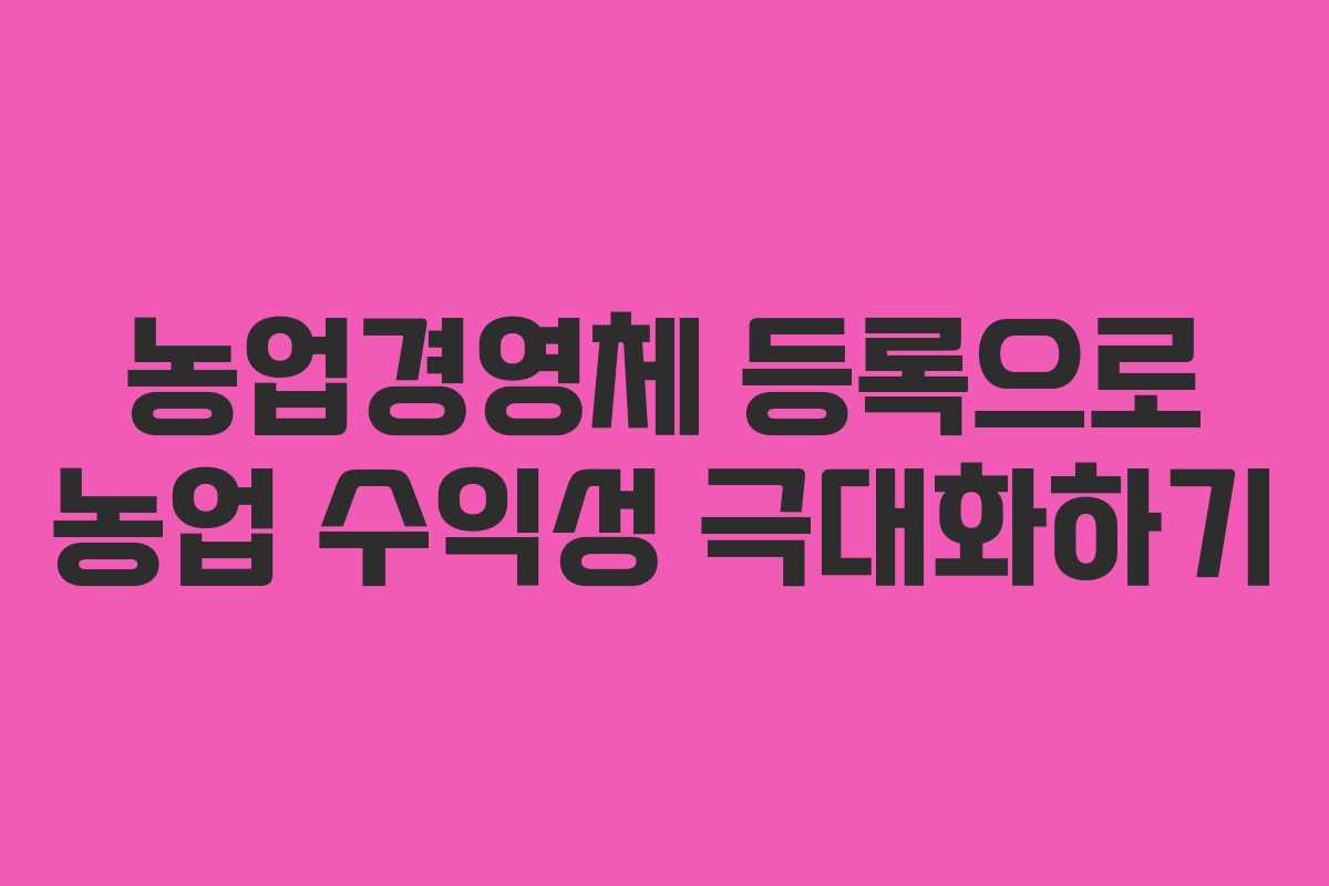 농업경영체 등록으로 농업 수익성 극대화하기