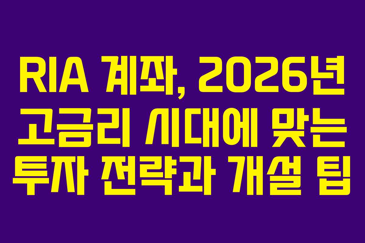 RIA 계좌, 2026년 고금리 시대에 맞는 투자 전략과 개설 팁