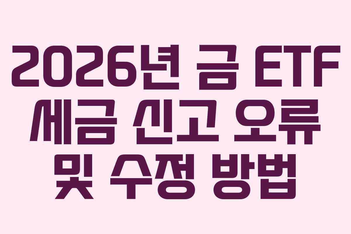 2026년 금 ETF 세금 신고 오류 및 수정 방법