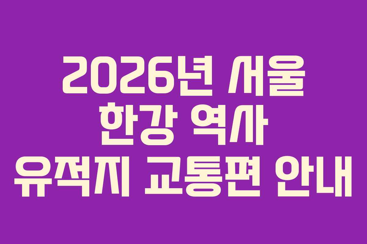 2026년 서울 한강 역사 유적지 교통편 안내