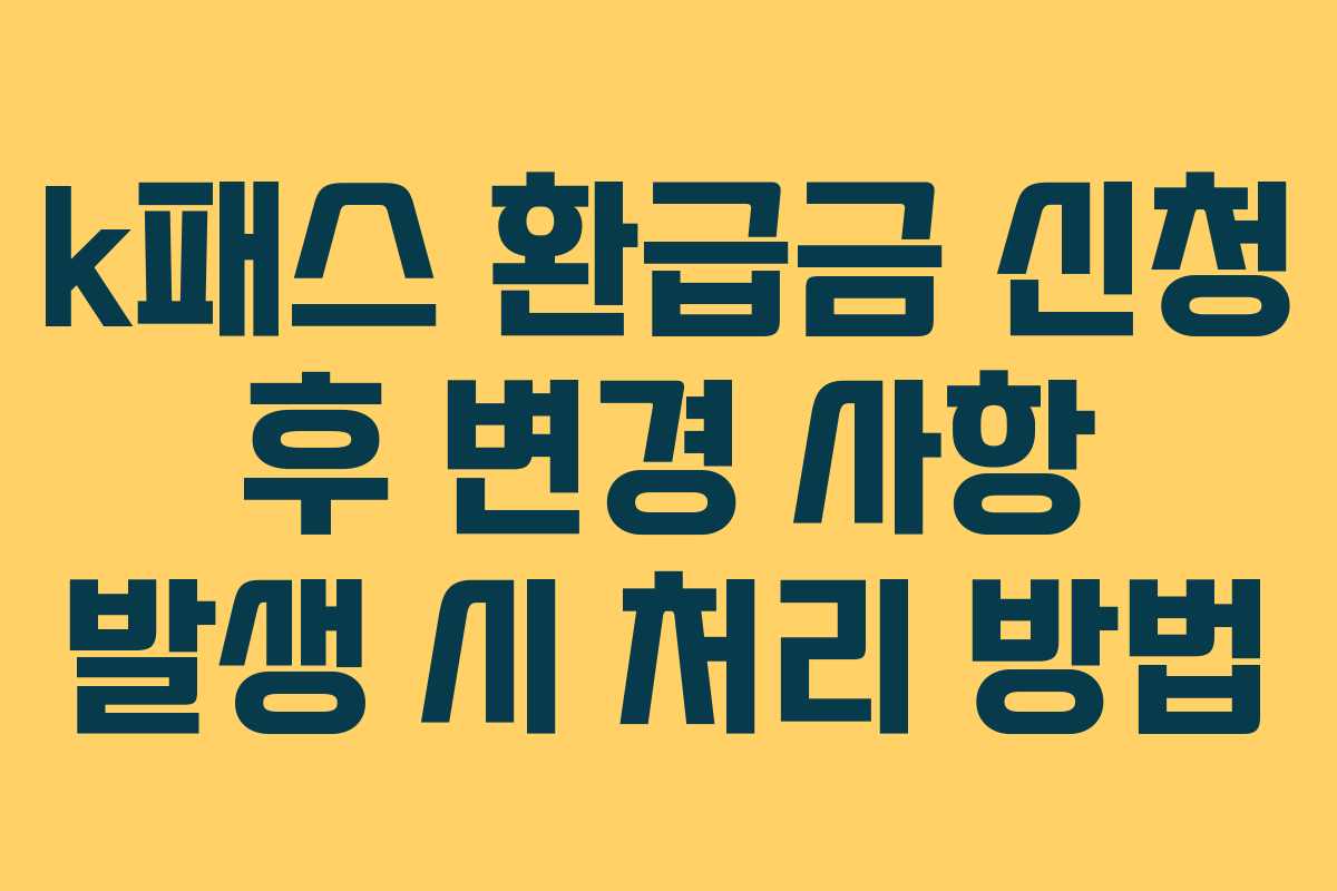 k패스 환급금 신청 후 변경 사항 발생 시 처리 방법