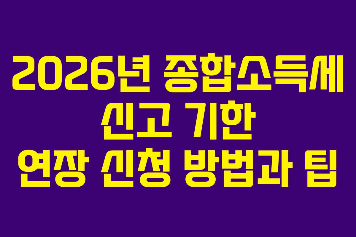 2026년 종합소득세 신고 기한 연장 신청 방법과 팁