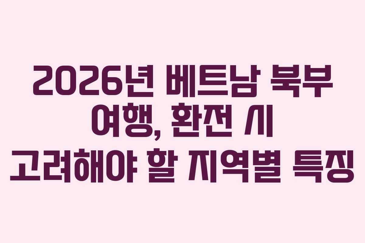 2026년 베트남 북부 여행, 환전 시 고려해야 할 지역별 특징