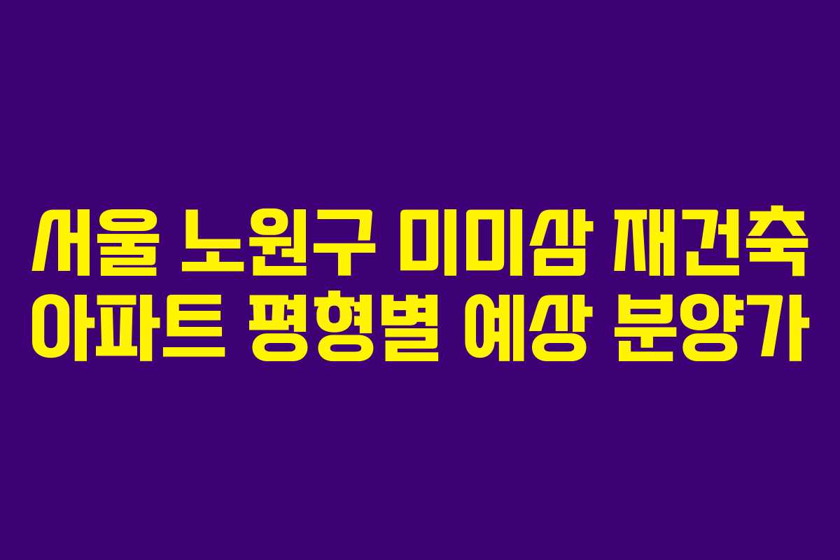 서울-노원구-미미삼-재건축-아파트-평형별-예상-분양가