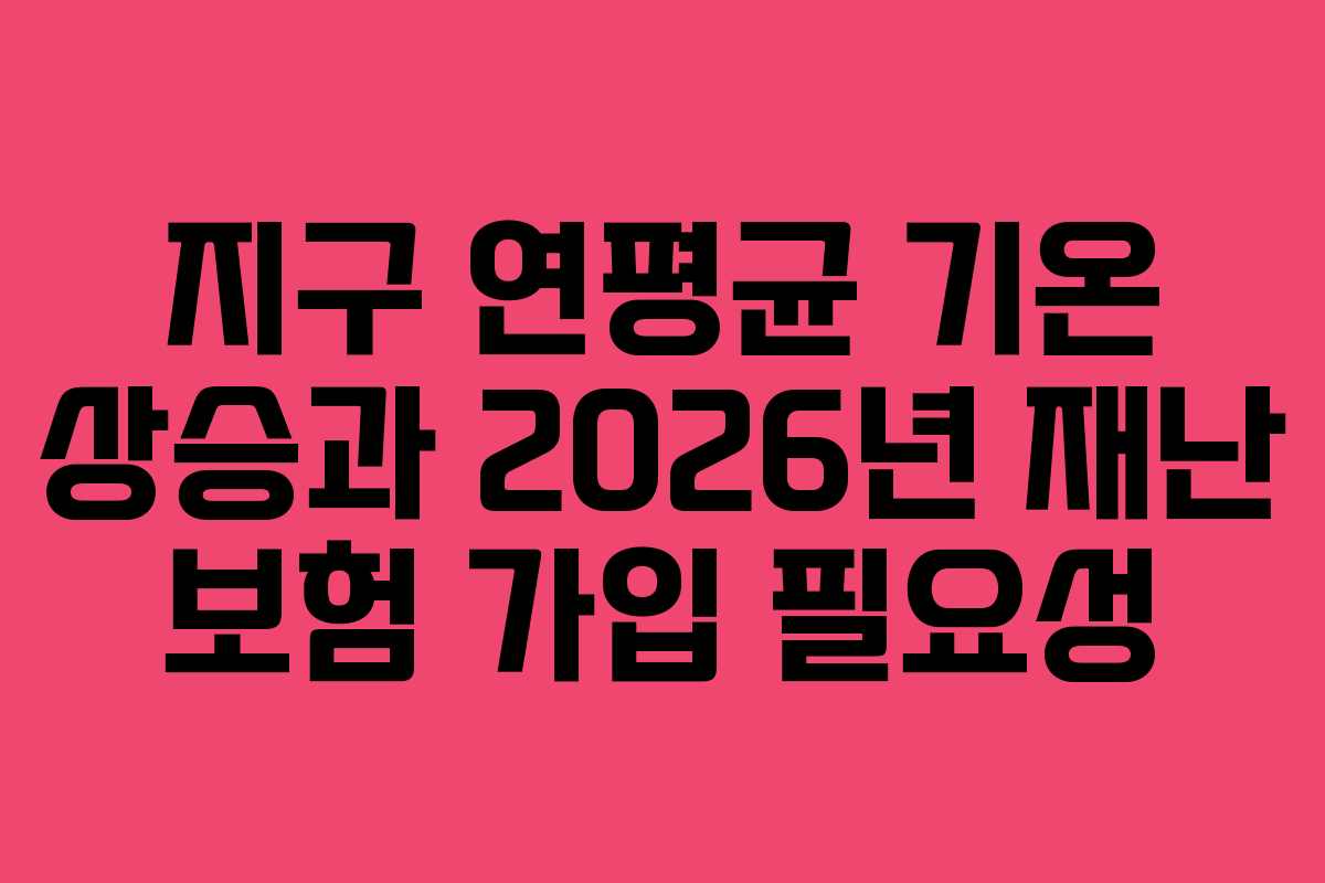 지구-연평균-기온-상승과-2026년-재난-보험-가입-필요성